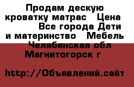 Продам дескую кроватку матрас › Цена ­ 3 000 - Все города Дети и материнство » Мебель   . Челябинская обл.,Магнитогорск г.